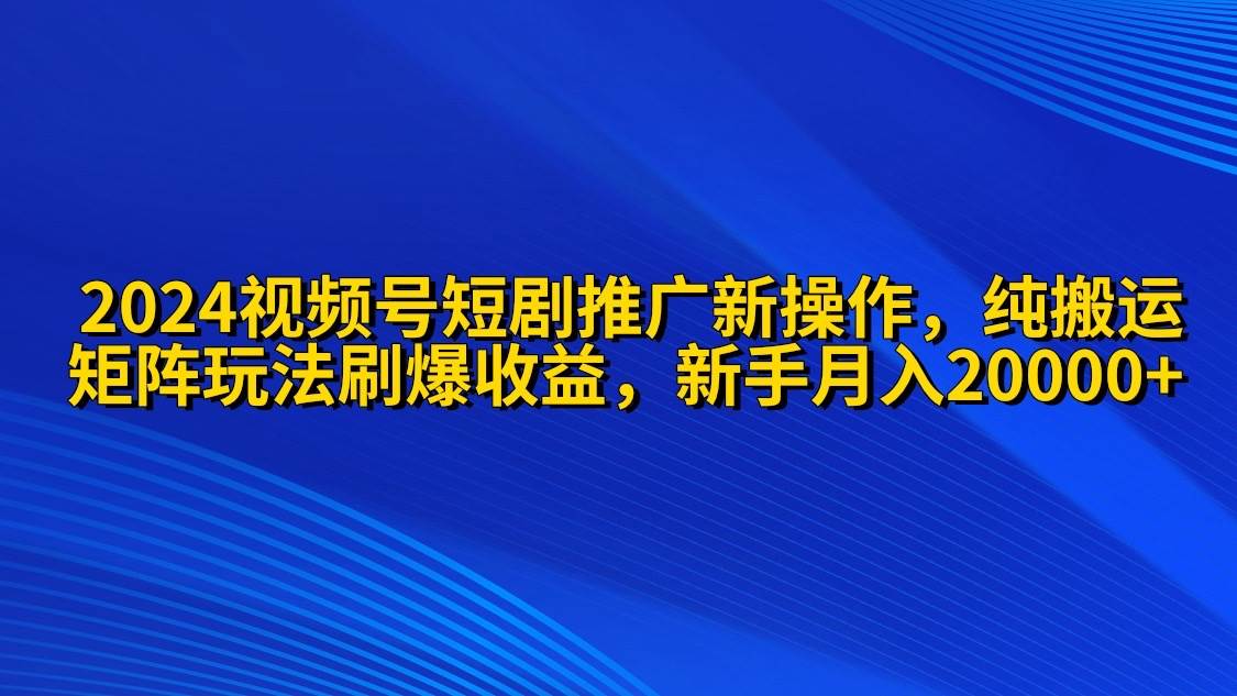 2024视频号短剧推广新操作 纯搬运+矩阵连爆打法刷爆流量分成 小白月入20000网赚项目-副业赚钱-互联网创业-资源整合小白项目资源网