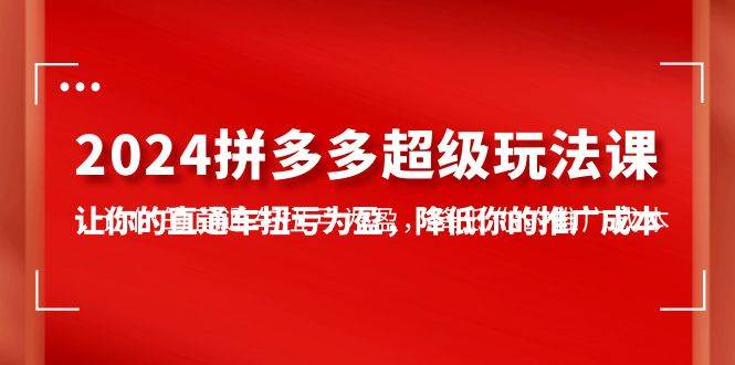 2024拼多多-超级玩法课，让你的直通车扭亏为盈，降低你的推广成本-7节课网赚项目-副业赚钱-互联网创业-资源整合小白项目资源网