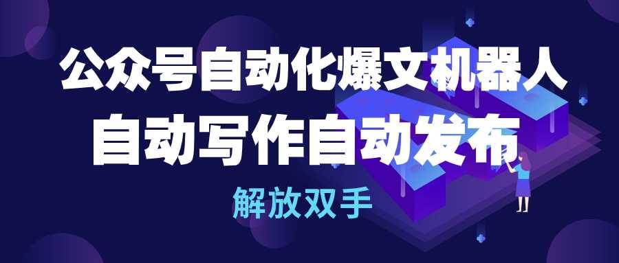 公众号流量主自动化爆文机器人，自动写作自动发布，解放双手网赚项目-副业赚钱-互联网创业-资源整合小白项目资源网